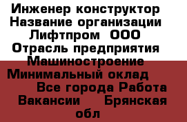 Инженер-конструктор › Название организации ­ Лифтпром, ООО › Отрасль предприятия ­ Машиностроение › Минимальный оклад ­ 30 000 - Все города Работа » Вакансии   . Брянская обл.